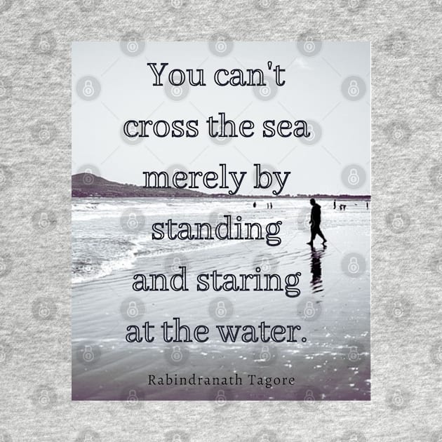 Tagore quote: you can't cross the sea merely by standing and staring at the water by artbleed